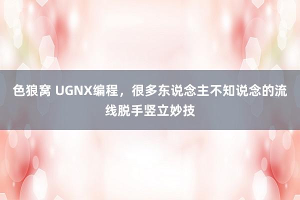 色狼窝 UGNX编程，很多东说念主不知说念的流线脱手竖立妙技