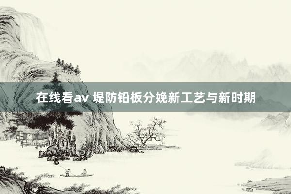 在线看av 堤防铅板分娩新工艺与新时期