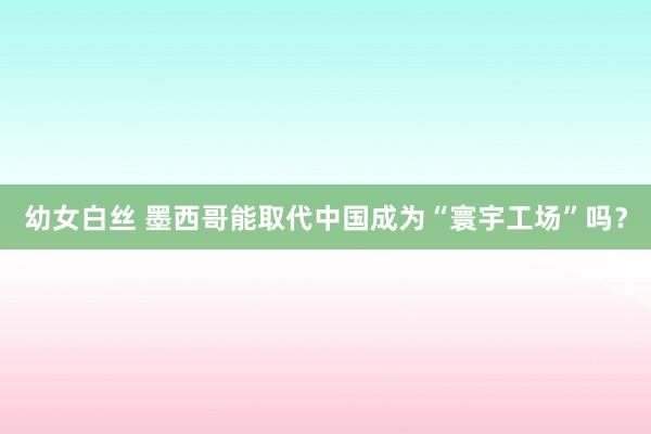 幼女白丝 墨西哥能取代中国成为“寰宇工场”吗？