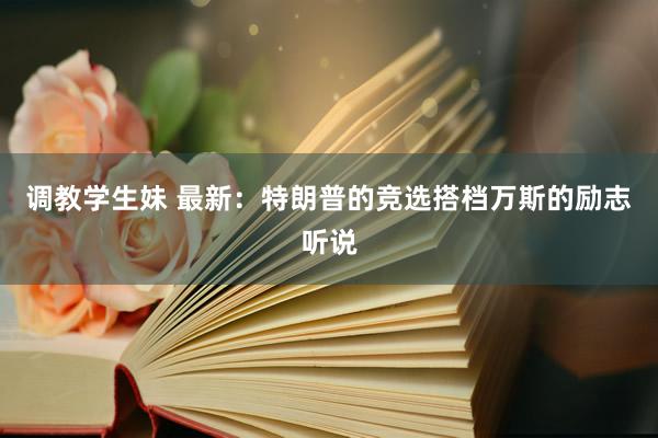 调教学生妹 最新：特朗普的竞选搭档万斯的励志听说