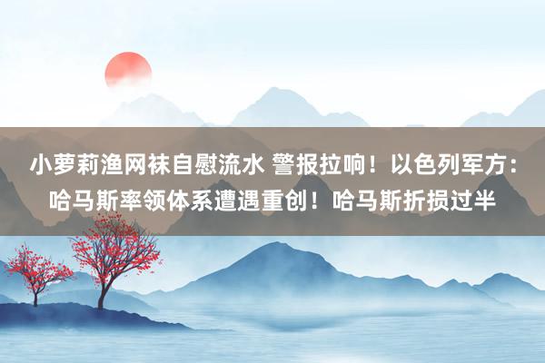 小萝莉渔网袜自慰流水 警报拉响！以色列军方：哈马斯率领体系遭遇重创！哈马斯折损过半