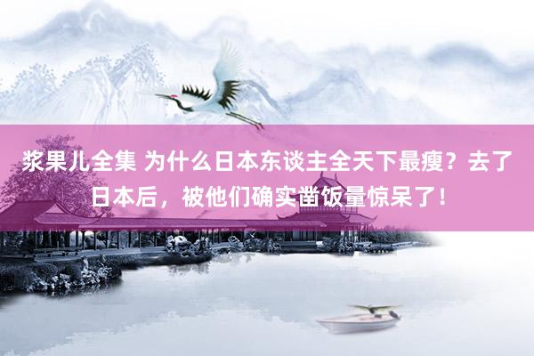 浆果儿全集 为什么日本东谈主全天下最瘦？去了日本后，被他们确实凿饭量惊呆了！