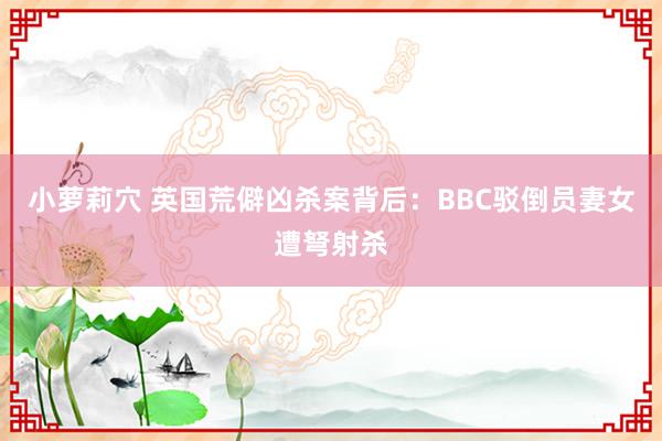 小萝莉穴 英国荒僻凶杀案背后：BBC驳倒员妻女遭弩射杀