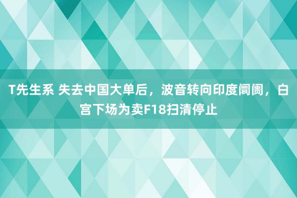 T先生系 失去中国大单后，波音转向印度阛阓，白宫下场为卖F18扫清停止