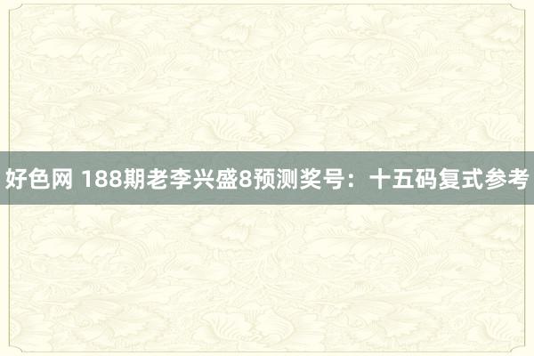 好色网 188期老李兴盛8预测奖号：十五码复式参考