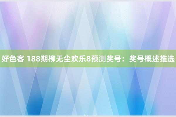 好色客 188期柳无尘欢乐8预测奖号：奖号概述推选