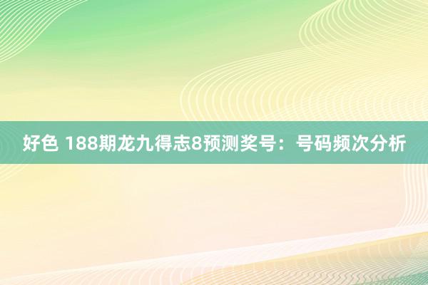 好色 188期龙九得志8预测奖号：号码频次分析