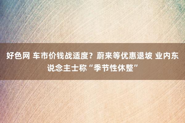 好色网 车市价钱战适度？蔚来等优惠退坡 业内东说念主士称“季节性休整”