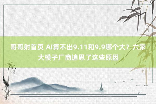 哥哥射首页 AI算不出9.11和9.9哪个大？六家大模子厂商追思了这些原因