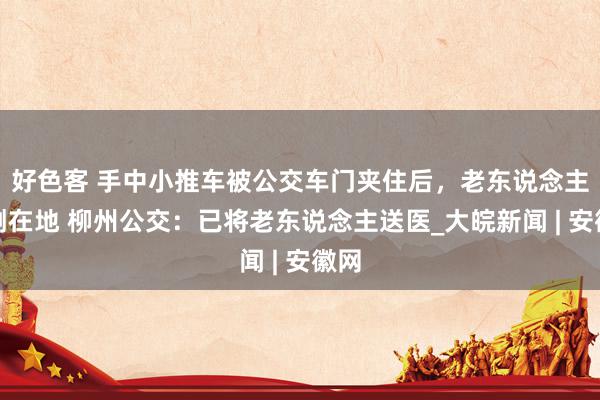 好色客 手中小推车被公交车门夹住后，老东说念主摔倒在地 柳州公交：已将老东说念主送医_大皖新闻 | 安徽网