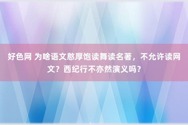 好色网 为啥语文憨厚饱读舞读名著，不允许读网文？西纪行不亦然演义吗？