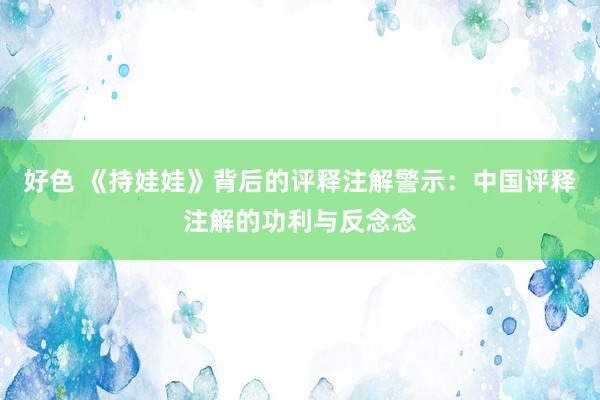 好色 《持娃娃》背后的评释注解警示：中国评释注解的功利与反念念