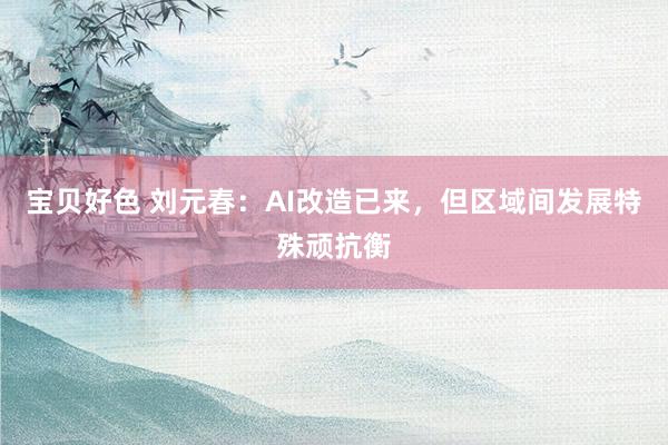 宝贝好色 刘元春：AI改造已来，但区域间发展特殊顽抗衡