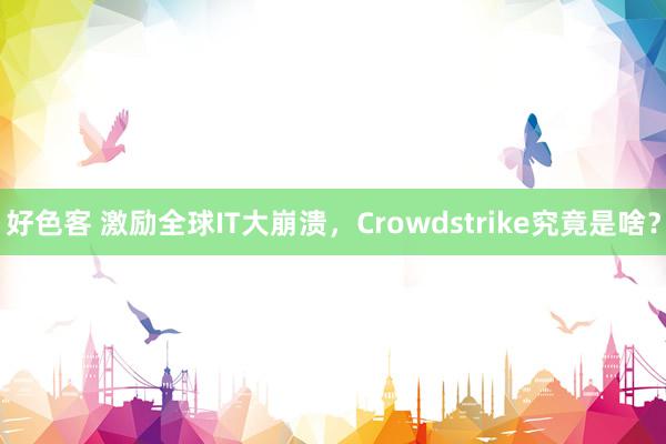 好色客 激励全球IT大崩溃，Crowdstrike究竟是啥？