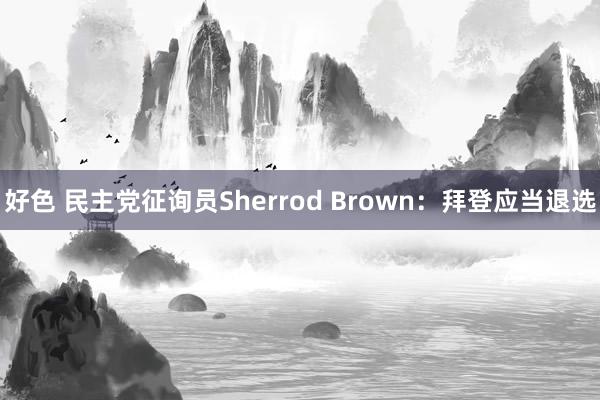 好色 民主党征询员Sherrod Brown：拜登应当退选