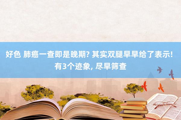 好色 肺癌一查即是晚期? 其实双腿早早给了表示! 有3个迹象, 尽早筛查