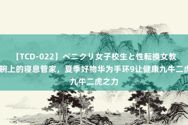 【TCD-022】ペニクリ女子校生と性転換女教師 手腕上的寝息管家，夏季好物华为手环9让健康九牛二虎之力