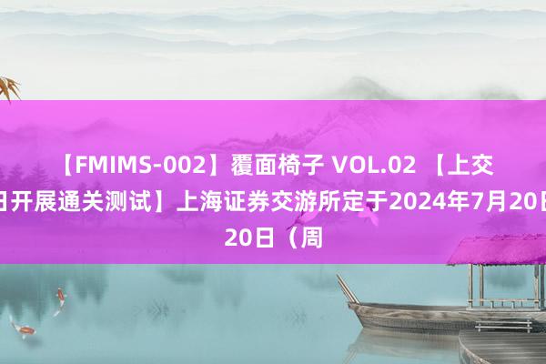 【FMIMS-002】覆面椅子 VOL.02 【上交所本日开展通关测试】上海证券交游所定于2024年7月20日（周