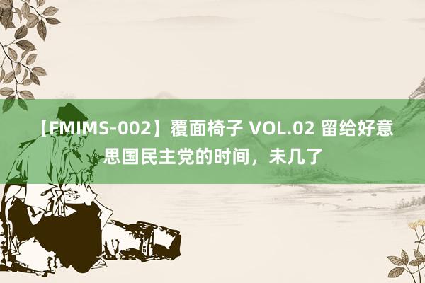 【FMIMS-002】覆面椅子 VOL.02 留给好意思国民主党的时间，未几了