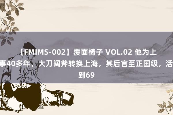 【FMIMS-002】覆面椅子 VOL.02 他为上海处事40多年，大刀阔斧转换上海，其后官至正国级，活到69