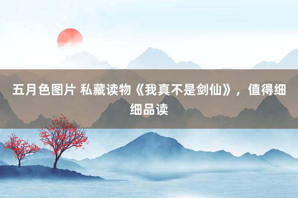 五月色图片 私藏读物《我真不是剑仙》，值得细细品读