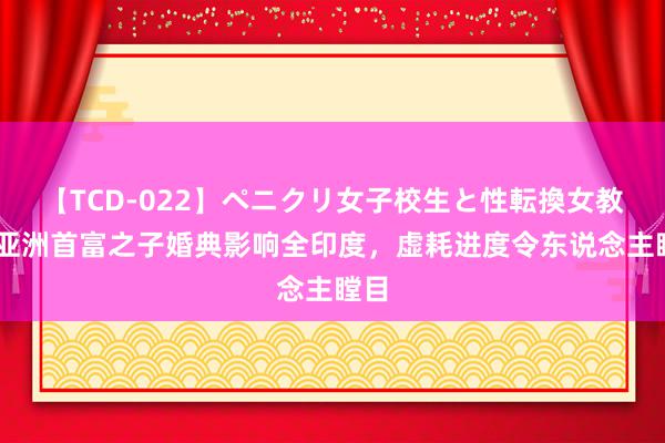 【TCD-022】ペニクリ女子校生と性転換女教師 亚洲首富之子婚典影响全印度，虚耗进度令东说念主瞠目