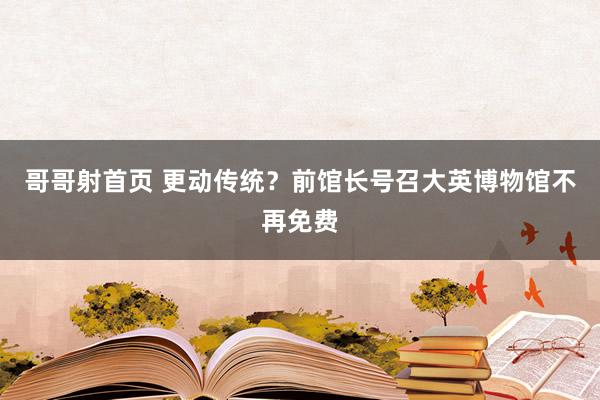 哥哥射首页 更动传统？前馆长号召大英博物馆不再免费