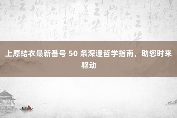 上原結衣最新番号 50 条深邃哲学指南，助您时来驱动