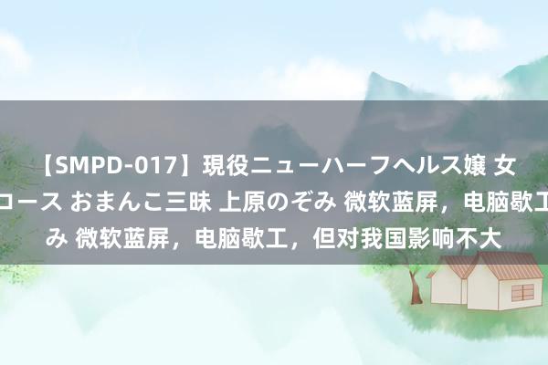 【SMPD-017】現役ニューハーフヘルス嬢 女だらけのスペシャルコース おまんこ三昧 上原のぞみ 微软蓝屏，电脑歇工，但对我国影响不大