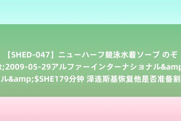 【SHED-047】ニューハーフ競泳水着ソープ のぞみ＆葵</a>2009-05-29アルファーインターナショナル&$SHE179分钟 泽连斯基恢复他是否准备割让版图以援救东谈主民