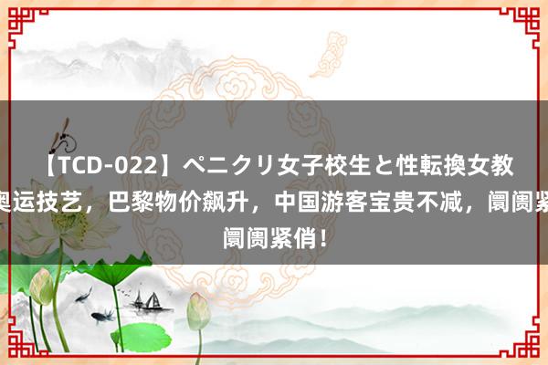 【TCD-022】ペニクリ女子校生と性転換女教師 奥运技艺，巴黎物价飙升，中国游客宝贵不减，阛阓紧俏！