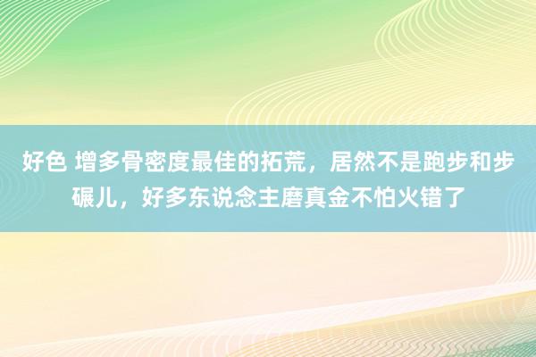 好色 增多骨密度最佳的拓荒，居然不是跑步和步碾儿，好多东说念主磨真金不怕火错了