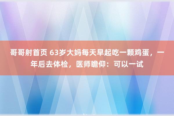 哥哥射首页 63岁大妈每天早起吃一颗鸡蛋，一年后去体检，医师瞻仰：可以一试