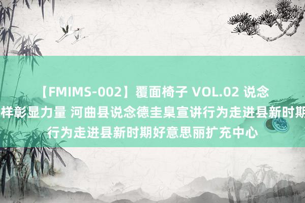 【FMIMS-002】覆面椅子 VOL.02 说念德引颈好意思丽 榜样彰显力量 河曲县说念德圭臬宣讲行为走进县新时期好意思丽扩充中心