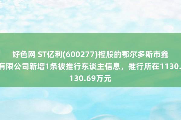 好色网 ST亿利(600277)控股的鄂尔多斯市鑫润动力有限公司新增1条被推行东谈主信息，推行所在1130.69万元