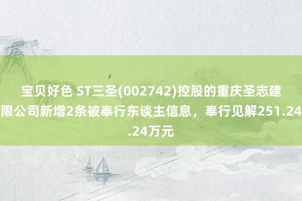 宝贝好色 ST三圣(002742)控股的重庆圣志建材有限公司新增2条被奉行东谈主信息，奉行见解251.24万元