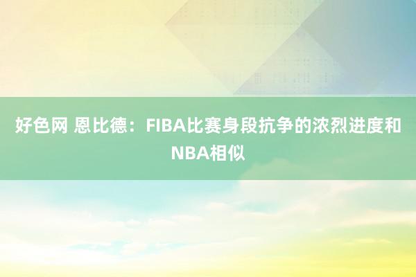 好色网 恩比德：FIBA比赛身段抗争的浓烈进度和NBA相似