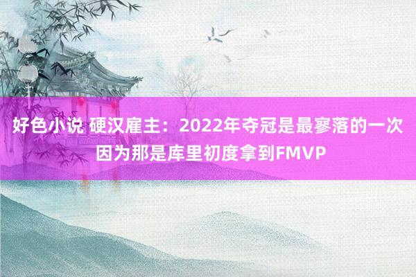 好色小说 硬汉雇主：2022年夺冠是最寥落的一次 因为那是库里初度拿到FMVP