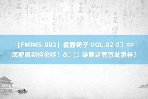 【FMIMS-002】覆面椅子 VOL.02 🤤底薪薅到特伦特！🦌雄鹿这套首发怎样？