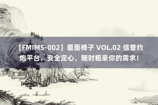 【FMIMS-002】覆面椅子 VOL.02 信誉约炮平台，安全定心，随时粗豪你的需求！