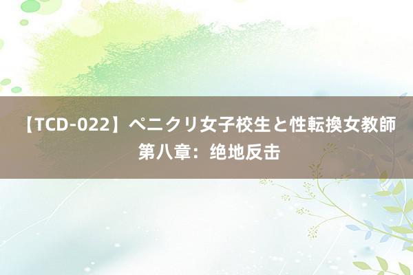 【TCD-022】ペニクリ女子校生と性転換女教師 第八章：绝地反击