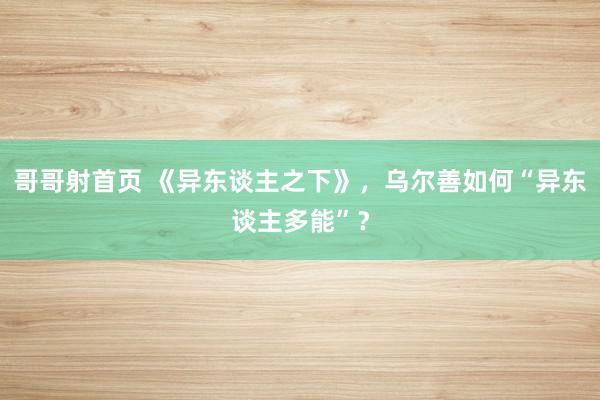 哥哥射首页 《异东谈主之下》，乌尔善如何“异东谈主多能”？