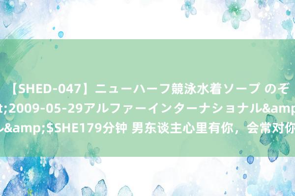 【SHED-047】ニューハーフ競泳水着ソープ のぞみ＆葵</a>2009-05-29アルファーインターナショナル&$SHE179分钟 男东谈主心里有你，会常对你说3句话，是真实动心了