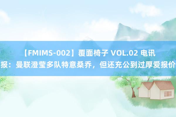 【FMIMS-002】覆面椅子 VOL.02 电讯报：曼联澄莹多队特意桑乔，但还充公到过厚爱报价