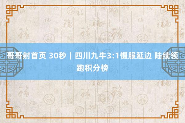 哥哥射首页 30秒｜四川九牛3:1慑服延边 陆续领跑积分榜