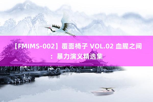 【FMIMS-002】覆面椅子 VOL.02 血腥之间：暴力演义精选集