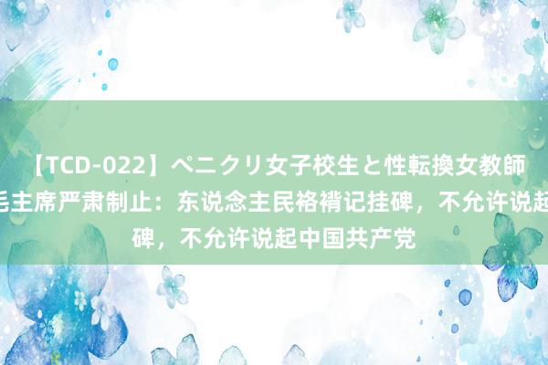 【TCD-022】ペニクリ女子校生と性転換女教師 1949年，毛主席严肃制止：东说念主民袼褙记挂碑，不允许说起中国共产党