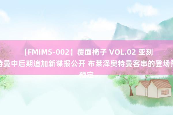 【FMIMS-002】覆面椅子 VOL.02 亚刻奥特曼中后期追加新谍报公开 布莱泽奥特曼客串的登场预定