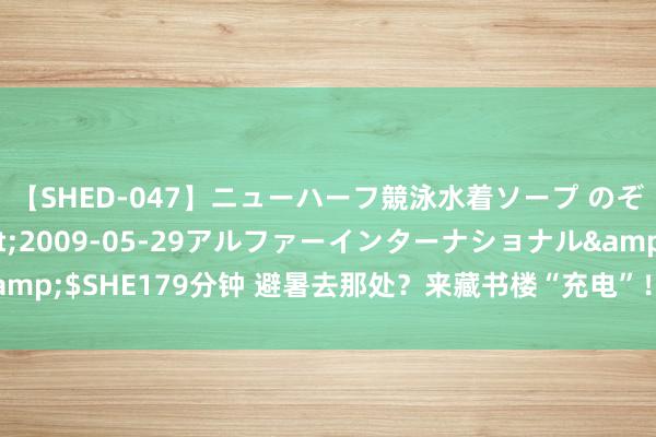 【SHED-047】ニューハーフ競泳水着ソープ のぞみ＆葵</a>2009-05-29アルファーインターナショナル&$SHE179分钟 避暑去那处？来藏书楼“充电”！多地自习室“一位难求”→