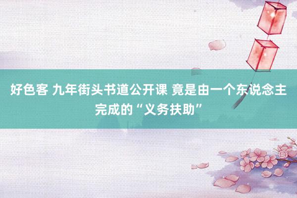 好色客 九年街头书道公开课 竟是由一个东说念主完成的“义务扶助”